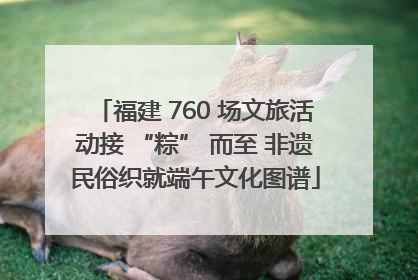 福建 760 场文旅活动接 “粽” 而至 非遗民俗织就端午文化图谱