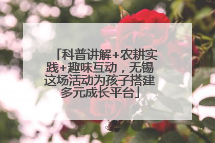 科普讲解+农耕实践+趣味互动，无锡这场活动为孩子搭建多元成长平台