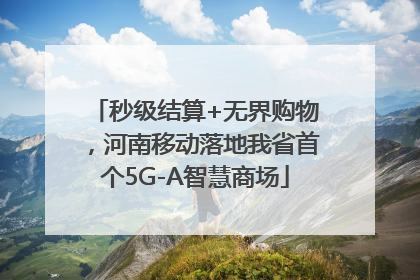 秒级结算+无界购物，河南移动落地我省首个5G-A智慧商场
