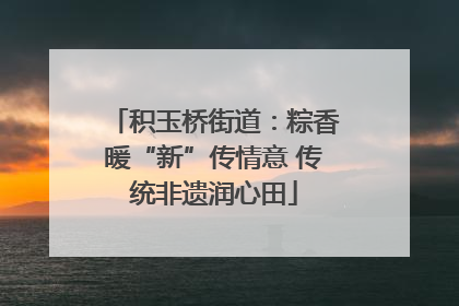 积玉桥街道：粽香暖“新”传情意 传统非遗润心田