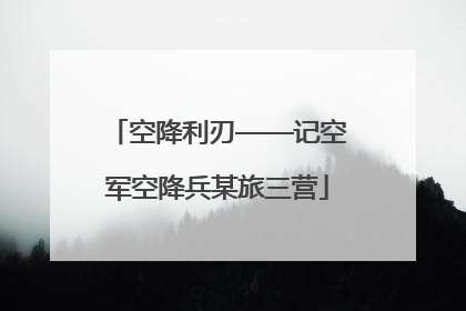 空降利刃——记空军空降兵某旅三营