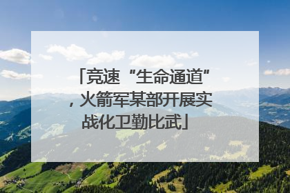 竞速“生命通道”，火箭军某部开展实战化卫勤比武