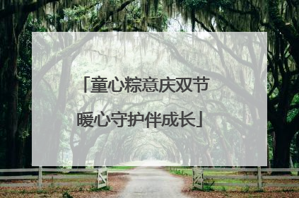 童心粽意庆双节 暖心守护伴成长