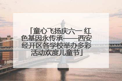 童心飞扬庆六一 红色基因永传承——西安经开区各学校举办多彩活动欢度儿童节