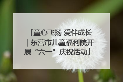童心飞扬 爱伴成长｜东营市儿童福利院开展“六一”庆祝活动