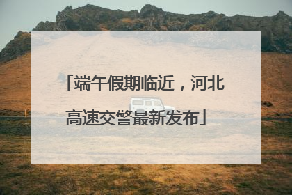 端午假期临近，河北高速交警最新发布