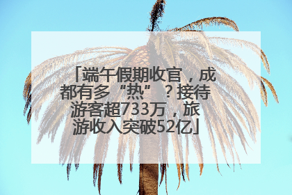 端午假期收官，成都有多“热”？接待游客超733万，旅游收入突破52亿