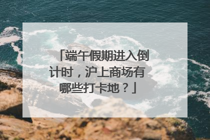 端午假期进入倒计时，沪上商场有哪些打卡地？
