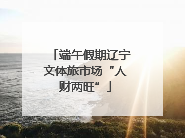 端午假期辽宁文体旅市场“人财两旺”