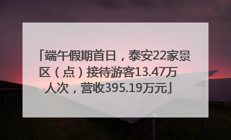 端午假期首日，泰安22家景区（点）接待游客13.47万人次，营收395.19万元