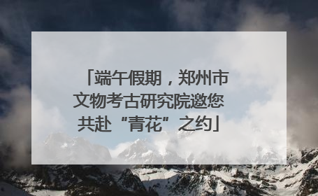 端午假期，郑州市文物考古研究院邀您共赴“青花”之约