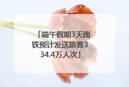 端午假期3天南铁预计发送旅客334.4万人次