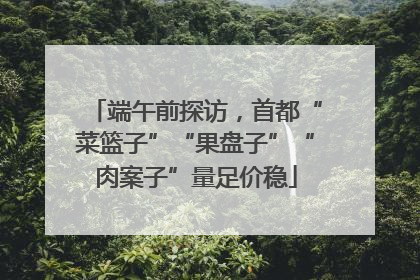 端午前探访，首都“菜篮子”“果盘子”“肉案子”量足价稳