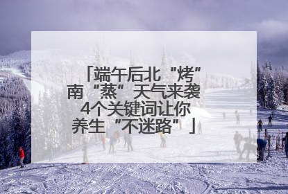 端午后北“烤”南“蒸”天气来袭 4个关键词让你养生“不迷路”