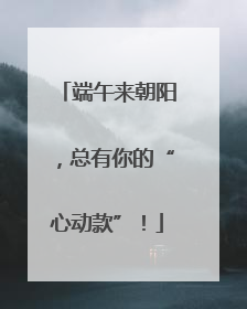 端午来朝阳，总有你的“心动款”！