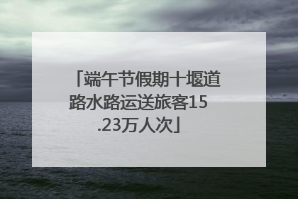 端午节假期十堰道路水路运送旅客15.23万人次