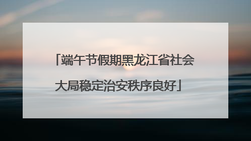 端午节假期黑龙江省社会大局稳定治安秩序良好