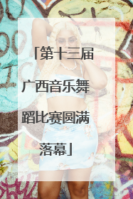 第十三届广西音乐舞蹈比赛圆满落幕