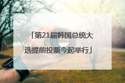 第21届韩国总统大选提前投票今起举行