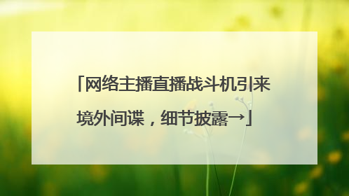 网络主播直播战斗机引来境外间谍，细节披露→