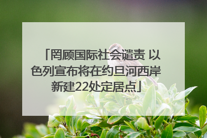 罔顾国际社会谴责 以色列宣布将在约旦河西岸新建22处定居点