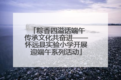 粽香四溢话端午 传承文化共奋进——怀远县实验小学开展迎端午系列活动