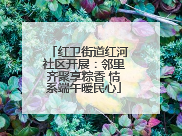 红卫街道红河社区开展：邻里齐聚享粽香 情系端午暖民心