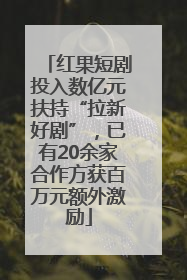 红果短剧投入数亿元扶持“拉新好剧”，已有20余家合作方获百万元额外激励