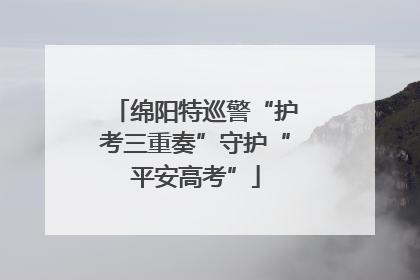 绵阳特巡警“护考三重奏”守护“平安高考”