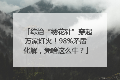 综治“绣花针”穿起万家灯火！98%矛盾化解，凭啥这么牛？