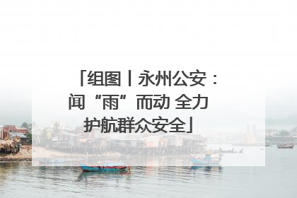 组图丨永州公安：闻“雨”而动 全力护航群众安全