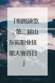 组图速览，第二届山东省职业技能大赛首日