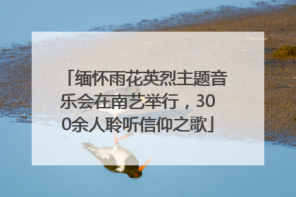 缅怀雨花英烈主题音乐会在南艺举行，300余人聆听信仰之歌