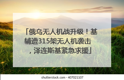 俄乌无人机战升级！基辅遭315架无人机袭击，泽连斯基紧急求援