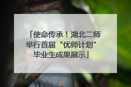 使命传承！湖北二师举行首届“优师计划”毕业生成果展示
