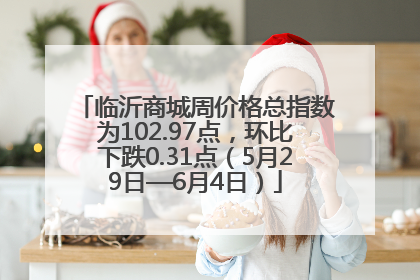 临沂商城周价格总指数为102.97点，环比下跌0.31点（5月29日—6月4日）