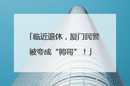 临近退休，厦门民警被夸成“帅哥”！