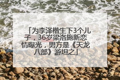为李泽楷生下3个儿子，36岁梁洛施新恋情曝光，男方是《天龙八部》游坦之