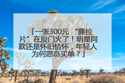 一张300元 “撕拉片”在厦门火了！明星同款还是怀旧情怀，年轻人为何愿意买单？