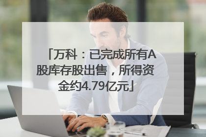 万科：已完成所有A股库存股出售，所得资金约4.79亿元