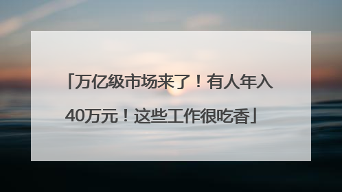 万亿级市场来了！有人年入40万元！这些工作很吃香