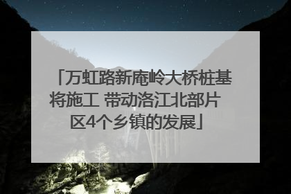 万虹路新庵岭大桥桩基将施工 带动洛江北部片区4个乡镇的发展
