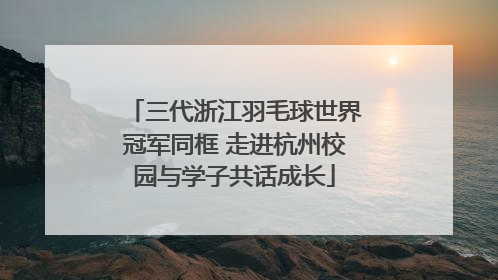 三代浙江羽毛球世界冠军同框 走进杭州校园与学子共话成长