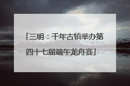 三明：千年古镇举办第四十七届端午龙舟赛