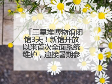 三星堆博物馆闭馆3天！新馆开放以来首次全面系统维护，迎接暑期参观高峰