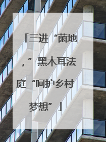 三进“菌地，”黑木耳法庭“呵护乡村梦想”