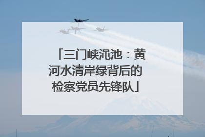三门峡渑池：黄河水清岸绿背后的检察党员先锋队