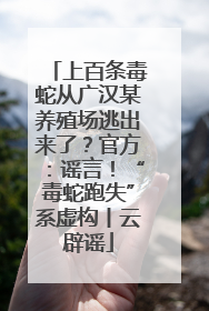 上百条毒蛇从广汉某养殖场逃出来了？官方：谣言！“毒蛇跑失”系虚构丨云辟谣