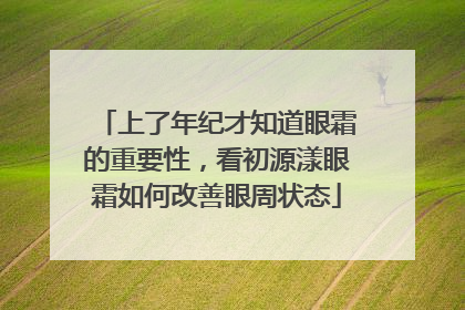 上了年纪才知道眼霜的重要性，看初源漾眼霜如何改善眼周状态