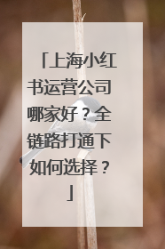 上海小红书运营公司哪家好？全链路打通下如何选择？